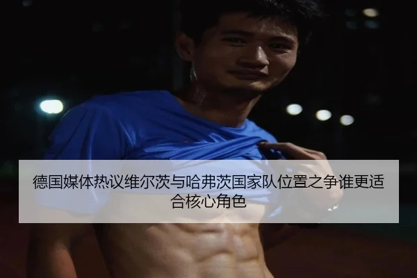 德国媒体热议维尔茨与哈弗茨国家队位置之争谁更适合核心角色