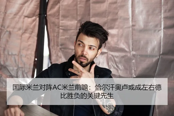 国际米兰对阵AC米兰前瞻：恰尔汗奥卢或成左右德比胜负的关键先生